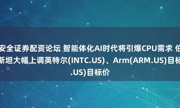 安全证券配资论坛 智能体化AI时代将引爆CPU需求 伯恩斯坦大幅上调英特尔(INTC.US)、Arm(ARM.US)目标价