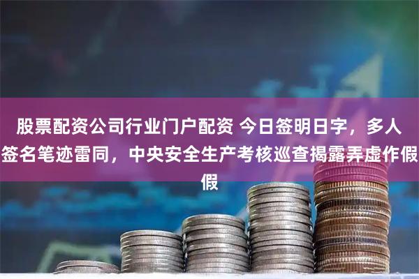 股票配资公司行业门户配资 今日签明日字，多人签名笔迹雷同，中央安全生产考核巡查揭露弄虚作假