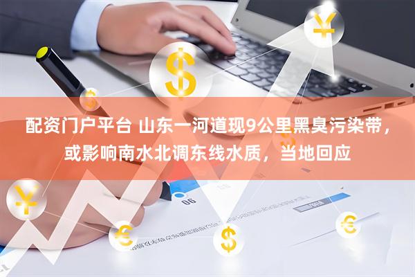 配资门户平台 山东一河道现9公里黑臭污染带，或影响南水北调东线水质，当地回应