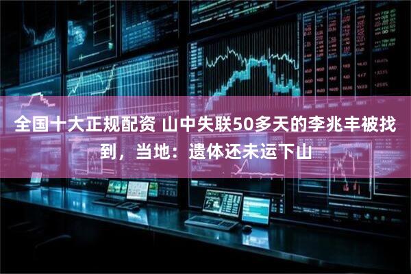 全国十大正规配资 山中失联50多天的李兆丰被找到，当地：遗体还未运下山