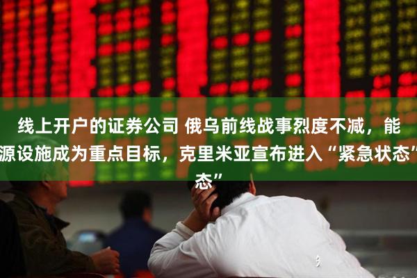 线上开户的证券公司 俄乌前线战事烈度不减，能源设施成为重点目标，克里米亚宣布进入“紧急状态”