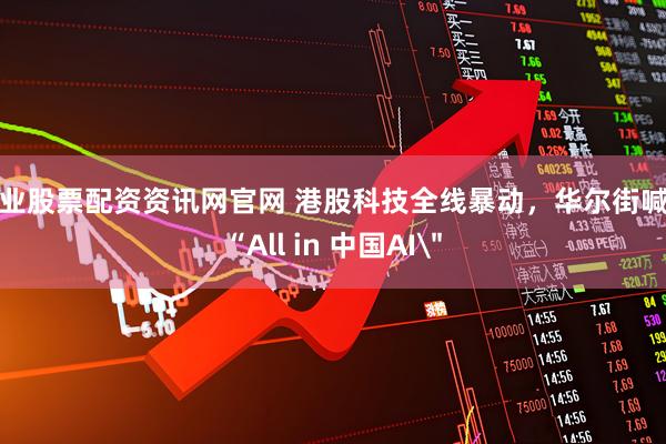专业股票配资资讯网官网 港股科技全线暴动，华尔街喊话“All in 中国AI
