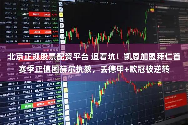 北京正规股票配资平台 追着坑！凯恩加盟拜仁首赛季正值图赫尔执教，丢德甲+欧冠被逆转