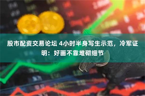 股市配资交易论坛 4小时半身写生示范，冷军证明：好画不靠堆砌细节