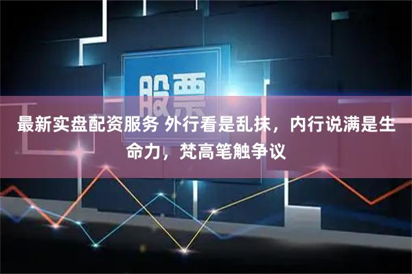 最新实盘配资服务 外行看是乱抹，内行说满是生命力，梵高笔触争议
