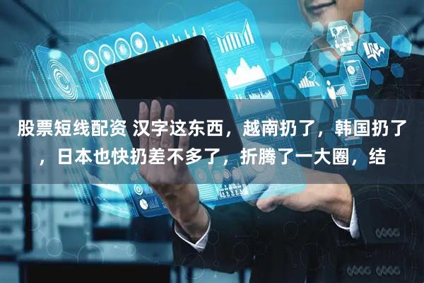 股票短线配资 汉字这东西,越南扔了,韩国扔了,日本也快扔差不多了,折腾了一大圈,结
