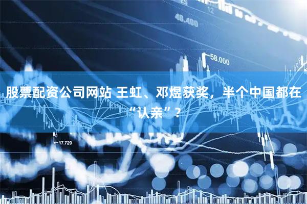 股票配资公司网站 王虹、邓煜获奖，半个中国都在“认亲”？