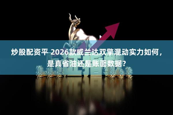 炒股配资平 2026款威兰达双擎混动实力如何，是真省油还是账面数据？