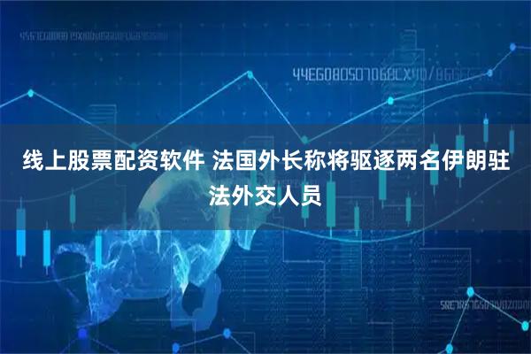 线上股票配资软件 法国外长称将驱逐两名伊朗驻法外交人员