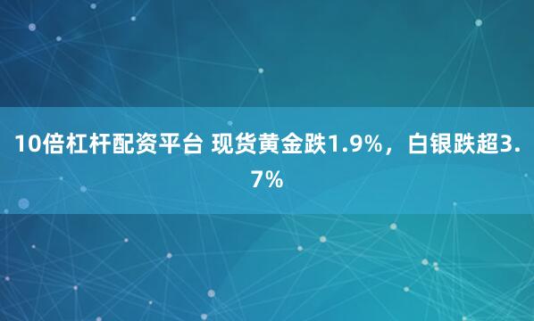 10倍杠杆配资平台 现货黄金跌1.9%，白银跌超3.7%