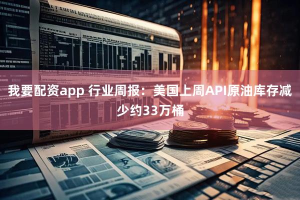 我要配资app 行业周报：美国上周API原油库存减少约33万桶