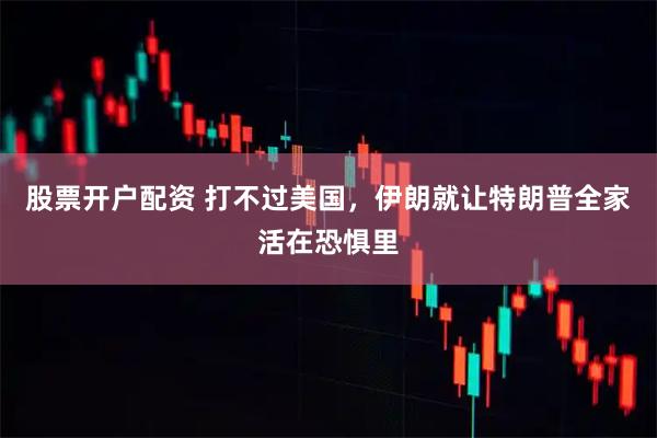 股票开户配资 打不过美国，伊朗就让特朗普全家活在恐惧里