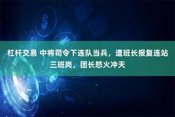 杠杆交易 中将司令下连队当兵，遭班长报复连站三班岗，团长怒火冲天