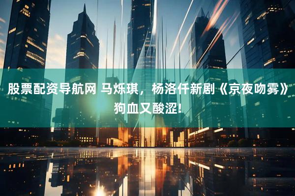 股票配资导航网 马烁琪，杨洛仟新剧《京夜吻雾》狗血又酸涩!