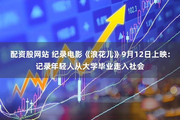 配资股网站 纪录电影《浪花儿》9月12日上映：记录年轻人从大学毕业走入社会